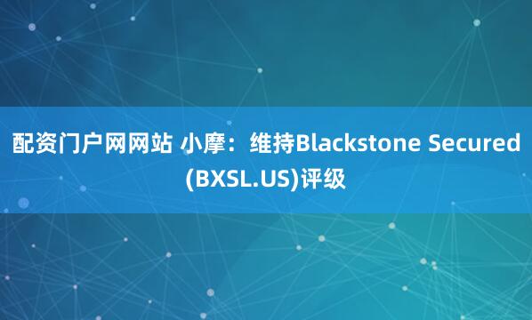 配资门户网网站 小摩：维持Blackstone Secured(BXSL.US)评级