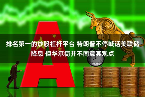 排名第一的炒股杠杆平台 特朗普不停喊话美联储降息 但华尔街并不同意其观点