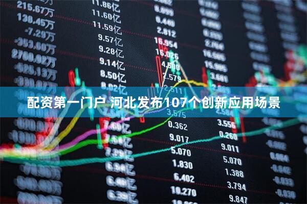 配资第一门户 河北发布107个创新应用场景