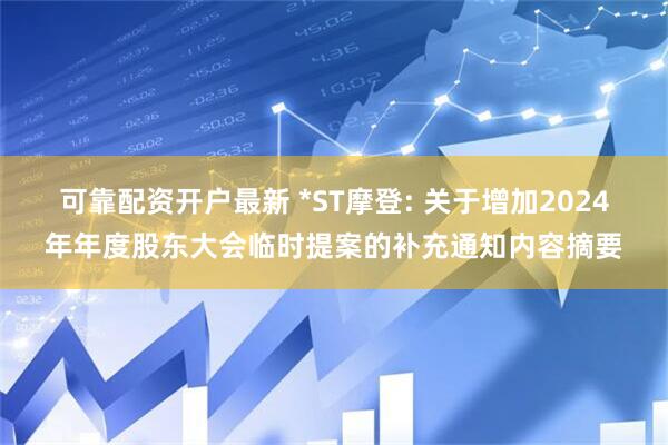 可靠配资开户最新 *ST摩登: 关于增加2024年年度股东大会临时提案的补充通知内容摘要