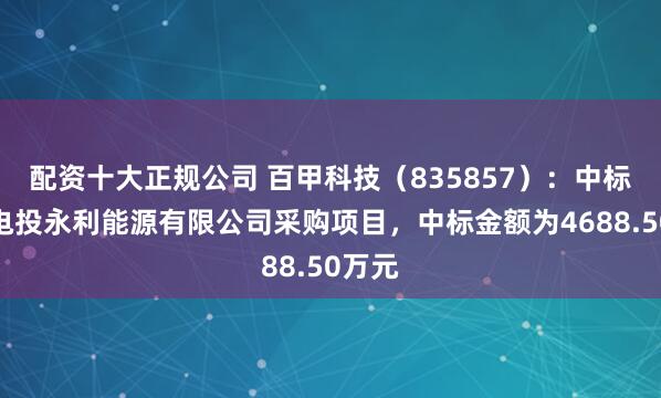 配资十大正规公司 百甲科技（835857）：中标宁夏电投永利能源有限公司采购项目，中标金额为4688.50万元