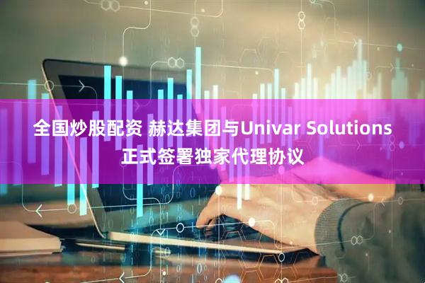 全国炒股配资 赫达集团与Univar Solutions正式签署独家代理协议