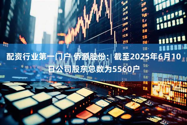 配资行业第一门户 侨源股份：截至2025年6月10日公司股东总数为5560户