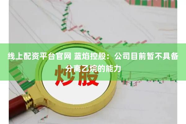 线上配资平台官网 蓝焰控股：公司目前暂不具备分离乙烷的能力