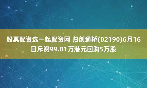 股票配资选一起配资网 归创通桥(02190)6月16日斥资99.01万港元回购5万股