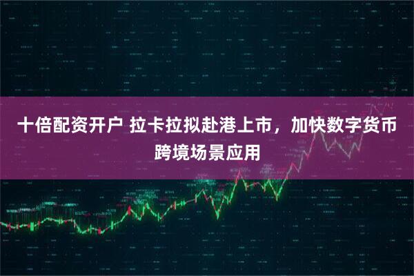 十倍配资开户 拉卡拉拟赴港上市，加快数字货币跨境场景应用