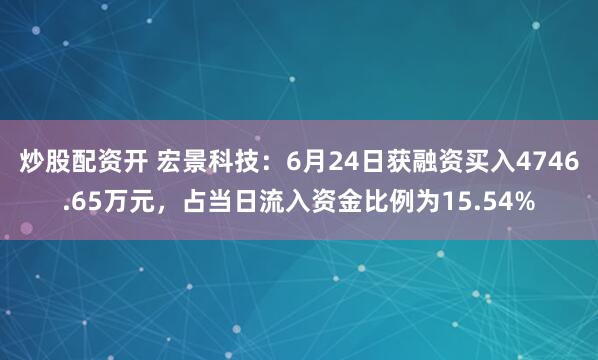 炒股配资开 宏景科技：6月24日获融资买入4746.65万元，占当日流入资金比例为15.54%