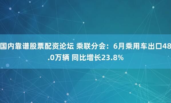 国内靠谱股票配资论坛 乘联分会：6月乘用车出口48.0万辆 同比增长23.8%
