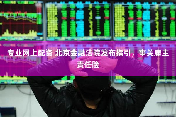 专业网上配资 北京金融法院发布指引，事关雇主责任险