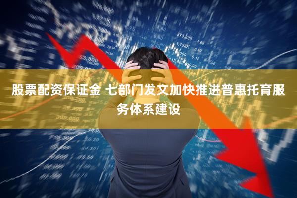 股票配资保证金 七部门发文加快推进普惠托育服务体系建设