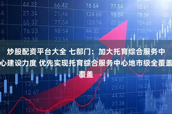 炒股配资平台大全 七部门：加大托育综合服务中心建设力度 优先实现托育综合服务中心地市级全覆盖