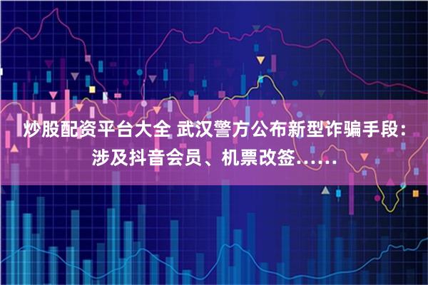 炒股配资平台大全 武汉警方公布新型诈骗手段：涉及抖音会员、机票改签……