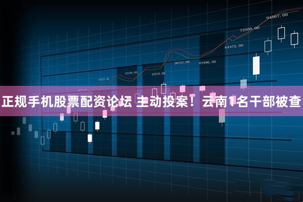 正规手机股票配资论坛 主动投案！云南1名干部被查