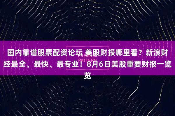 国内靠谱股票配资论坛 美股财报哪里看？新浪财经最全、最快、最专业！8月6日美股重要财报一览