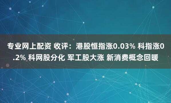 专业网上配资 收评：港股恒指涨0.03% 科指涨0.2% 科网股分化 军工股大涨 新消费概念回暖