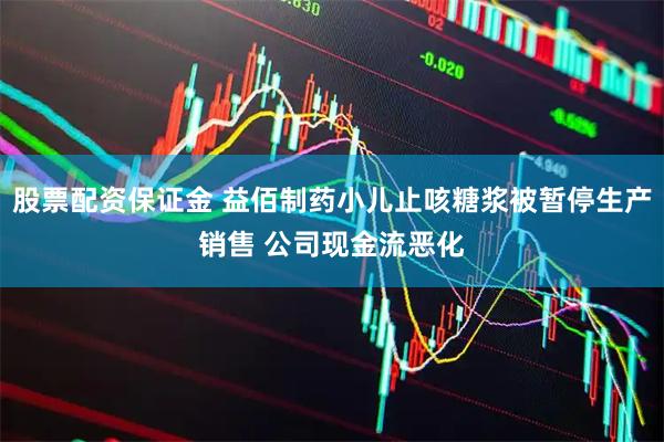 股票配资保证金 益佰制药小儿止咳糖浆被暂停生产销售 公司现金流恶化