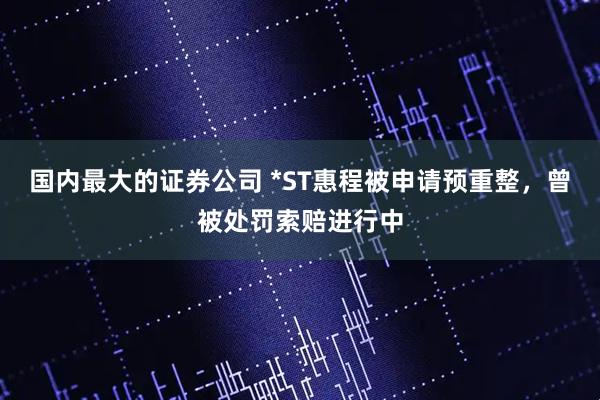 国内最大的证券公司 *ST惠程被申请预重整，曾被处罚索赔进行中