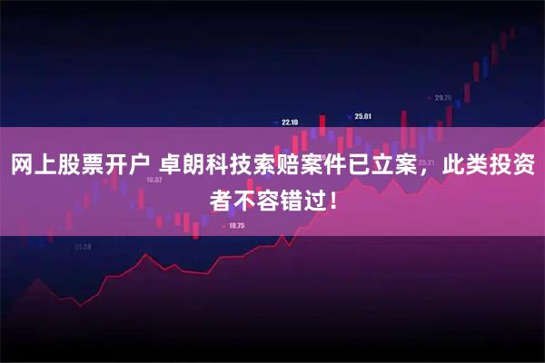 网上股票开户 卓朗科技索赔案件已立案，此类投资者不容错过！