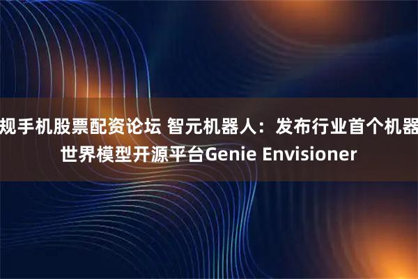 正规手机股票配资论坛 智元机器人：发布行业首个机器人世界模型开源平台Genie Envisioner
