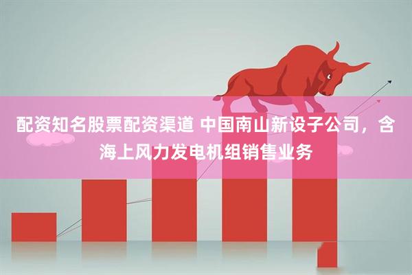 配资知名股票配资渠道 中国南山新设子公司，含海上风力发电机组销售业务