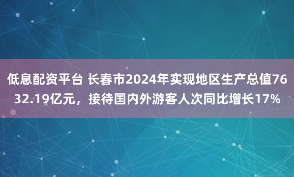 低息配资平台 长春市2024年实现地区生产总值7632.19亿元，接待国内外游客人次同比增长17%