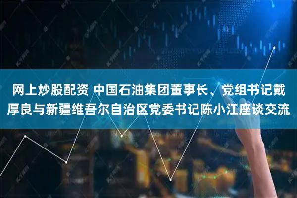网上炒股配资 中国石油集团董事长、党组书记戴厚良与新疆维吾尔自治区党委书记陈小江座谈交流