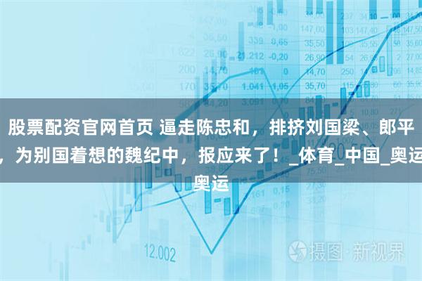 股票配资官网首页 逼走陈忠和，排挤刘国梁、郎平，为别国着想的魏纪中，报应来了！_体育_中国_奥运